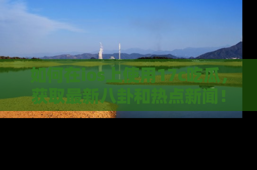 如何在ios上使用17c吃瓜，获取最新八卦和热点新闻！