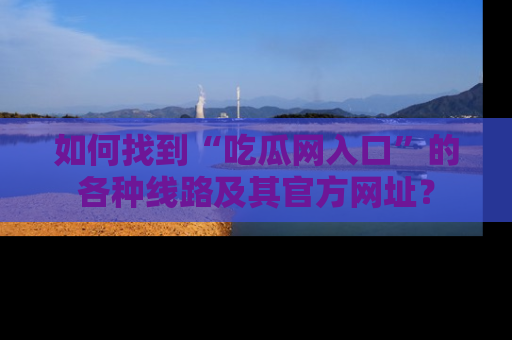 如何找到“吃瓜网入口”的各种线路及其官方网址？