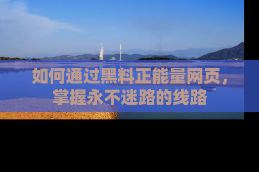 如何通过黑料正能量网页，掌握永不迷路的线路
