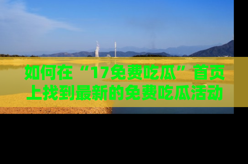如何在“17免费吃瓜”首页上找到最新的免费吃瓜活动和动态