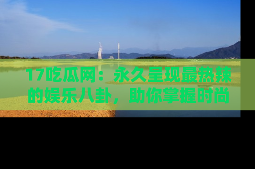 17吃瓜网:永久呈现最热辣的娱乐八卦,助你掌握时尚趋势