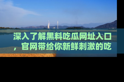 深入了解黑料吃瓜网址入口，官网带给你新鲜刺激的吃瓜体验！