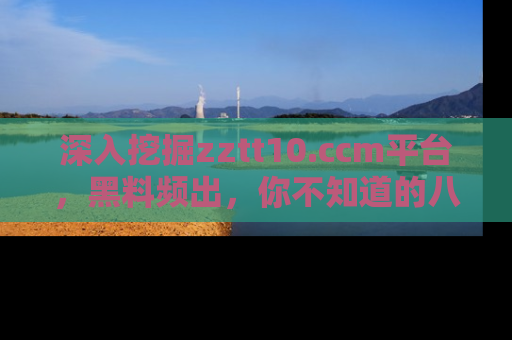 深入挖掘zztt10.ccm平台，黑料频出，你不知道的八卦尽在其中！
