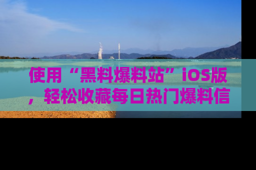 使用“黑料爆料站”iOS版，轻松收藏每日热门爆料信息！