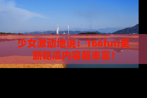 少女激动地说：166fun更新吃瓜内容超丰富！