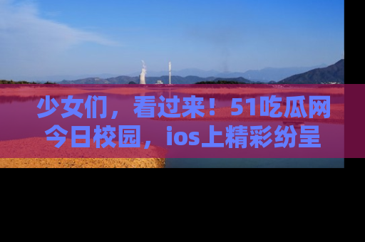 少女们，看过来！51吃瓜网今日校园，ios上精彩纷呈！