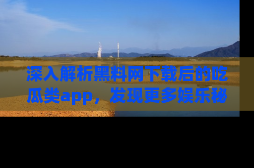 深入解析黑料网下载后的吃瓜类app，发现更多娱乐秘密
