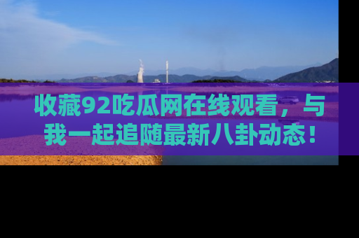 收藏92吃瓜网在线观看，与我一起追随最新八卦动态！