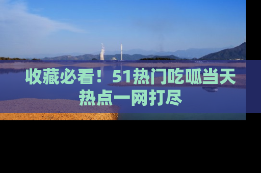 收藏必看！51热门吃呱当天热点一网打尽