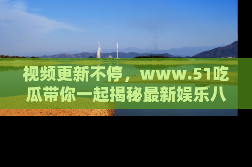 视频更新不停，www.51吃瓜带你一起揭秘最新娱乐八卦，畅享信息盛宴！