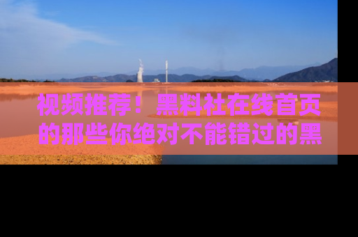 视频推荐！黑料社在线首页的那些你绝对不能错过的黑料