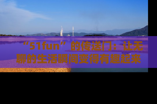 “51fun”的传送门:让无聊的生活瞬间变得有趣起来!
