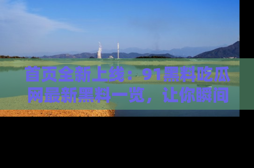 首页全新上线：91黑料吃瓜网最新黑料一览，让你瞬间掌握