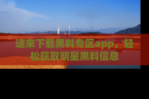 速来下载黑料专区app,轻松获取明星黑料信息