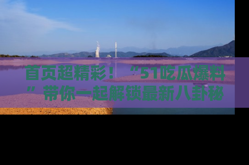 首页超精彩！“51吃瓜爆料”带你一起解锁最新八卦秘闻！
