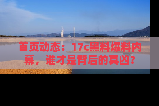首页动态：17c黑料爆料内幕，谁才是背后的真凶？