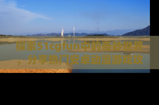 探索51cgfun中的奇妙世界,分享热门安卓动漫游戏攻略!