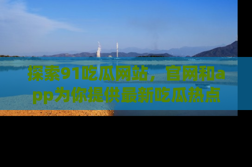 探索91吃瓜网站,官网和app为你提供最新吃瓜热点