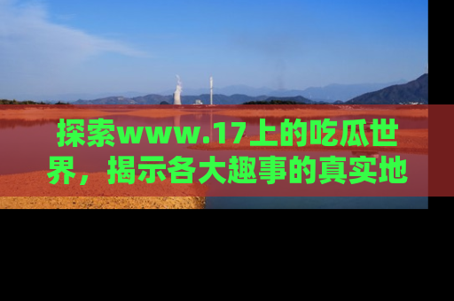 探索www.17上的吃瓜世界,揭示各大趣事的真实地址