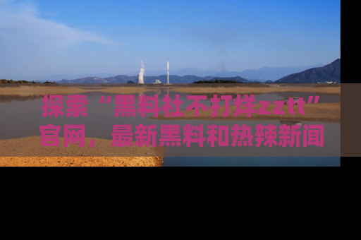 探索“黑料社不打烊zztt”官网,最新黑料和热辣新闻等你来发掘