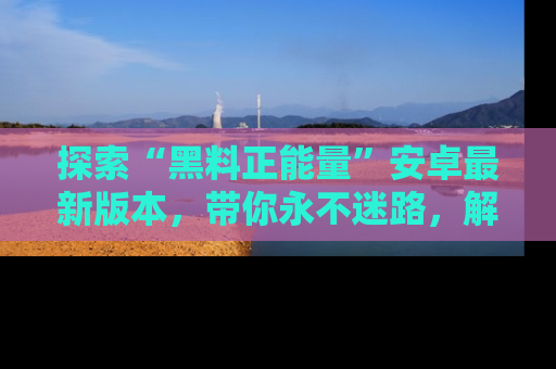 探索“黑料正能量”安卓最新版本,带你永不迷路,解锁无尽秘密!