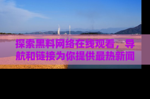 探索黑料网络在线观看,导航和链接为你提供最热新闻!