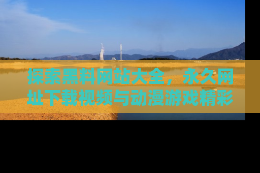 探索黑料网站大全,永久网址下载视频与动漫游戏精彩瞬间!