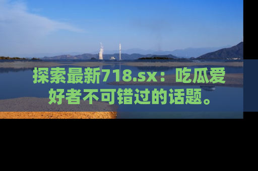 探索最新718.sx:吃瓜爱好者不可错过的话题。