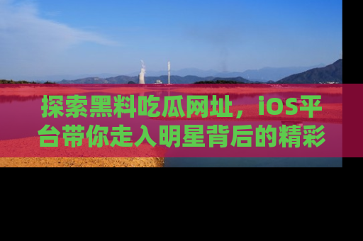 探索黑料吃瓜网址,iOS平台带你走入明星背后的精彩故事!