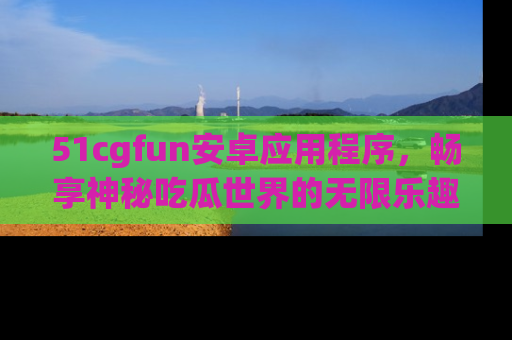 51cgfun安卓应用程序,畅享神秘吃瓜世界的无限乐趣!