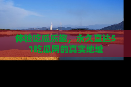 体验吃瓜乐趣,永久直达51吃瓜网的真实地址