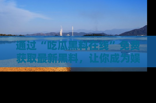 通过“吃瓜黑料在线”免费获取最新黑料,让你成为娱乐圈的内幕专家!