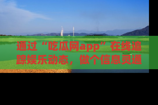 通过“吃瓜网app”在线追踪娱乐动态,做个信息灵通的吃瓜群众!