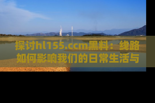 探讨hl155.ccm黑料:线路如何影响我们的日常生活与娱乐选择?