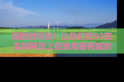 探险时间到!让我们在92吃瓜网网页上在线观看有趣的瓜,好奇的传送门等你来!