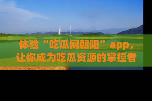 体验“吃瓜网朝阳”app,让你成为吃瓜资源的掌控者,独家资讯尽在掌握!