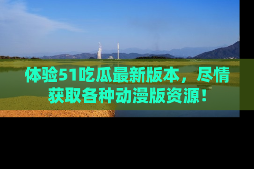 体验51吃瓜最新版本,尽情获取各种动漫版资源!
