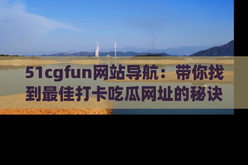 51cgfun网站导航:带你找到最佳打卡吃瓜网址的秘诀