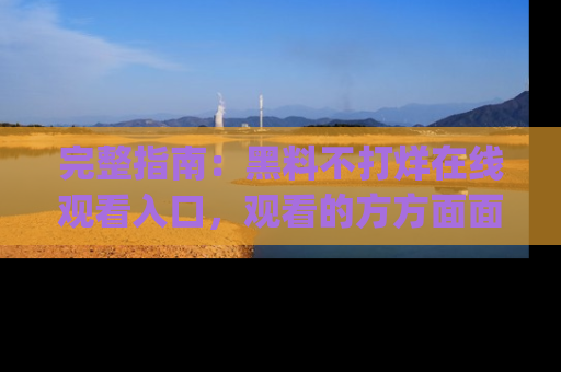 完整指南：黑料不打烊在线观看入口，观看的方方面面与app选择