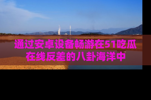 通过安卓设备畅游在51吃瓜在线反差的八卦海洋中