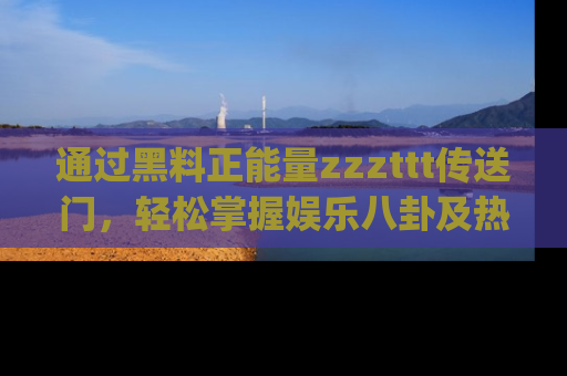 通过黑料正能量zzzttt传送门，轻松掌握娱乐八卦及热辣链接，不妨试试我们的app吧！