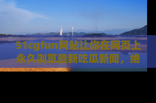 51cgfun网站让你在网页上永久浏览最新吃瓜新闻,绝不错过任何热点!