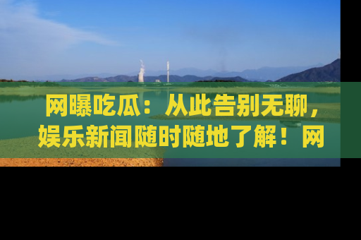 网曝吃瓜：从此告别无聊，娱乐新闻随时随地了解！网址：www.wangbaoegua.com