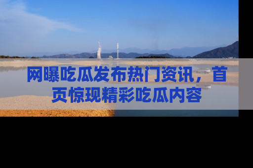 网曝吃瓜发布热门资讯，首页惊现精彩吃瓜内容