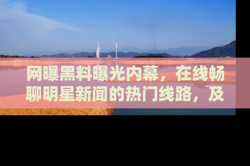 网曝黑料曝光内幕，在线畅聊明星新闻的热门线路，及时掌握最新消息！