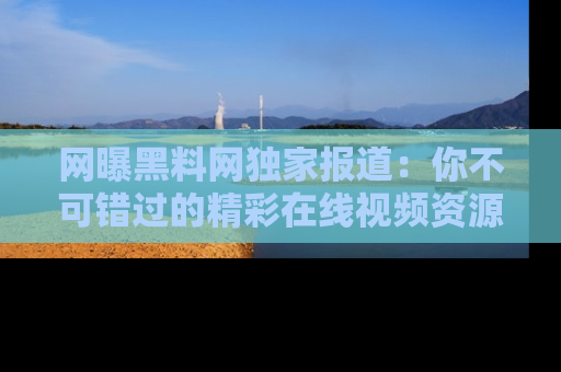 网曝黑料网独家报道：你不可错过的精彩在线视频资源推荐！