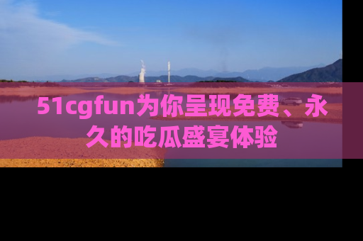 51cgfun为你呈现免费、永久的吃瓜盛宴体验