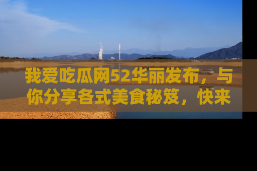 我爱吃瓜网52华丽发布，与你分享各式美食秘笈，快来加入我们的吃瓜大家庭！