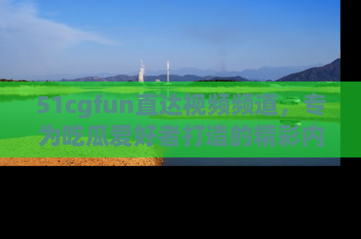51cgfun直达视频频道,专为吃瓜爱好者打造的精彩内容库!