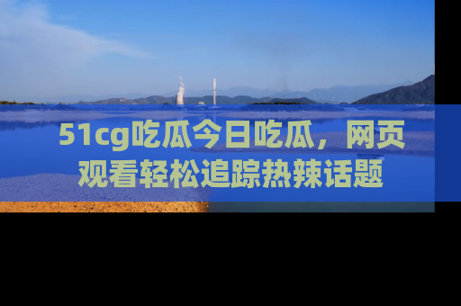 51cg吃瓜今日吃瓜,网页观看轻松追踪热辣话题